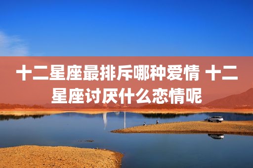 十二星座最排斥哪种爱情 十二星座讨厌什么恋情呢