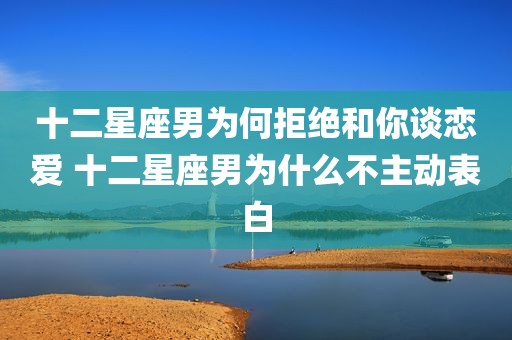 十二星座男为何拒绝和你谈恋爱 十二星座男为什么不主动表白