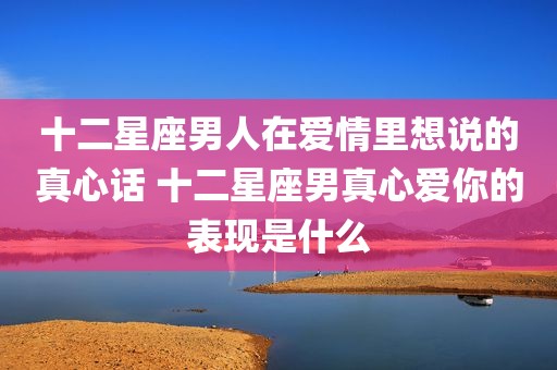 十二星座男人在爱情里想说的真心话 十二星座男真心爱你的表现是什么