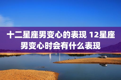 十二星座男变心的表现 12星座男变心时会有什么表现
