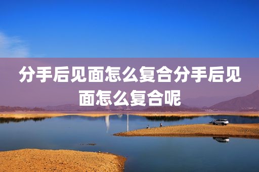 分手后见面怎么复合分手后见面怎么复合呢