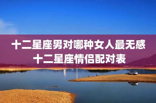 十二星座男对哪种女人最无感 十二星座情侣配对表