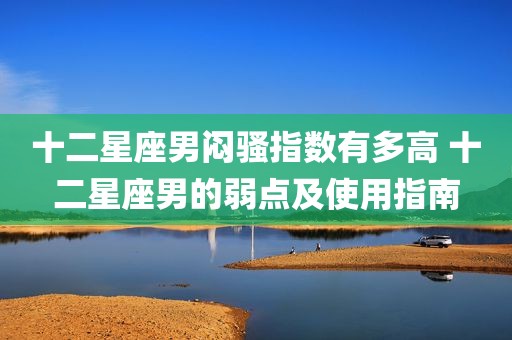 十二星座男闷骚指数有多高 十二星座男的弱点及使用指南