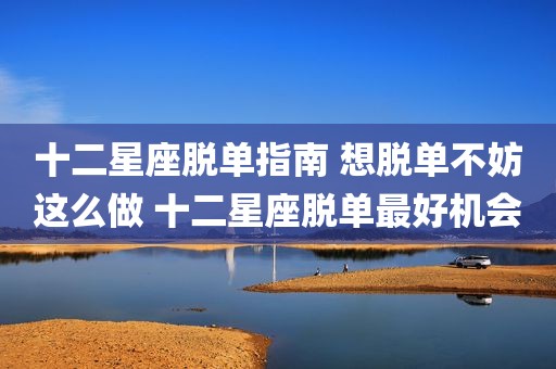 十二星座脱单指南 想脱单不妨这么做 十二星座脱单最好机会