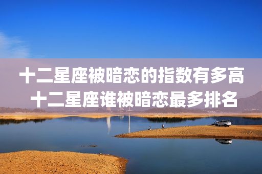 十二星座被暗恋的指数有多高 十二星座谁被暗恋最多排名