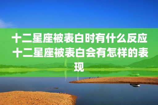 十二星座被表白时有什么反应 十二星座被表白会有怎样的表现