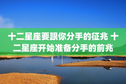 十二星座要跟你分手的征兆 十二星座开始准备分手的前兆