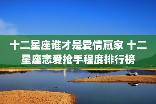 十二星座谁才是爱情赢家 十二星座恋爱抢手程度排行榜