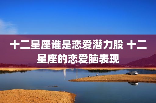 十二星座谁是恋爱潜力股 十二星座的恋爱脑表现