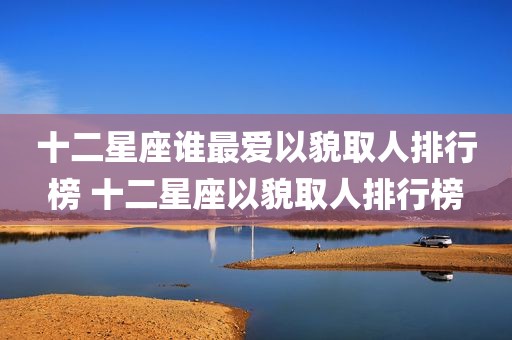 十二星座谁最爱以貌取人排行榜 十二星座以貌取人排行榜