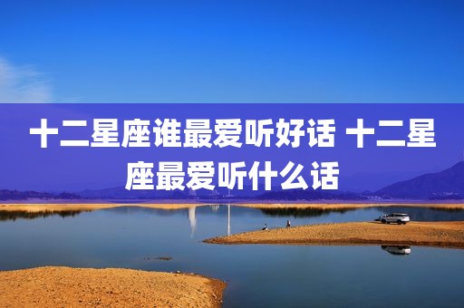十二星座谁最爱听好话 十二星座最爱听什么话