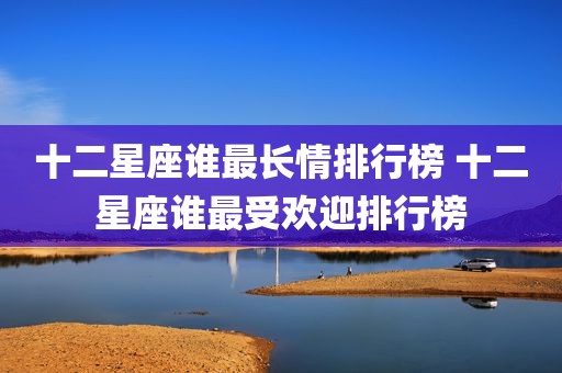十二星座谁最长情排行榜 十二星座谁最受欢迎排行榜