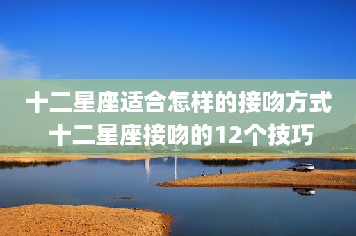 十二星座适合怎样的接吻方式 十二星座接吻的12个技巧