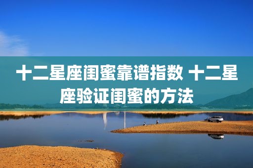 十二星座闺蜜靠谱指数 十二星座验证闺蜜的方法