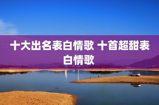 十大出名表白情歌 十首超甜表白情歌 