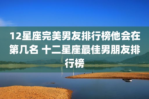 12星座完美男友排行榜他会在第几名 十二星座最佳男朋友排行榜