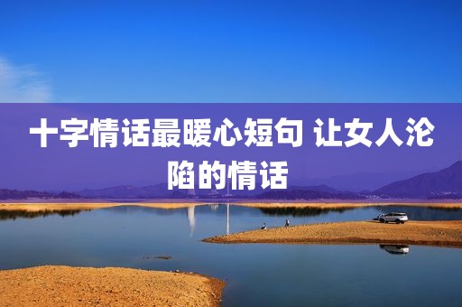 十字情话最暖心短句 让女人沦陷的情话 
