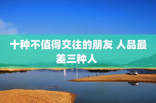 十种不值得交往的朋友 人品最差三种人 