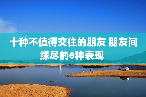 十种不值得交往的朋友 朋友间缘尽的6种表现 