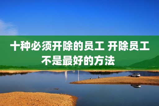 十种必须开除的员工 开除员工不是最好的方法 