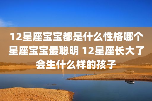 12星座宝宝都是什么性格哪个星座宝宝最聪明 12星座长大了会生什么样的孩子