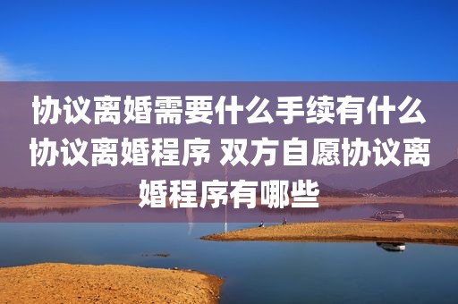 协议离婚需要什么手续有什么协议离婚程序 双方自愿协议离婚程序有哪些