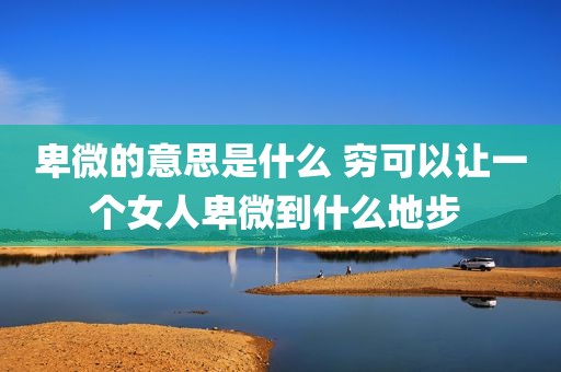 卑微的意思是什么 穷可以让一个女人卑微到什么地步 