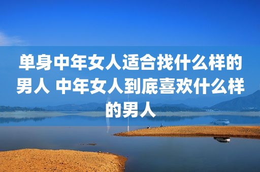 单身中年女人适合找什么样的男人 中年女人到底喜欢什么样的男人