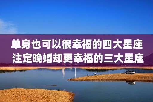 单身也可以很幸福的四大星座 注定晚婚却更幸福的三大星座