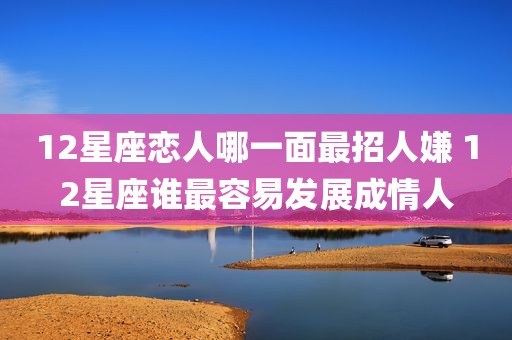 12星座恋人哪一面最招人嫌 12星座谁最容易发展成情人