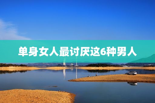 单身女人最讨厌这6种男人