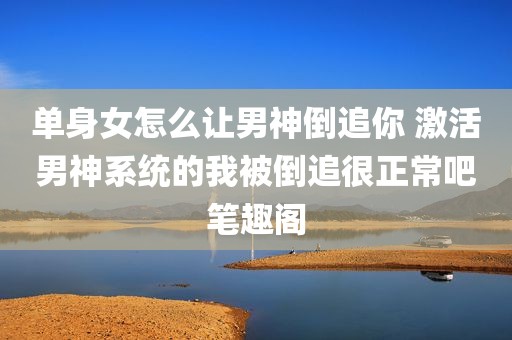 单身女怎么让男神倒追你 激活男神系统的我被倒追很正常吧笔趣阁