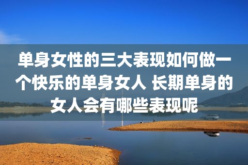 单身女性的三大表现如何做一个快乐的单身女人 长期单身的女人会有哪些表现呢