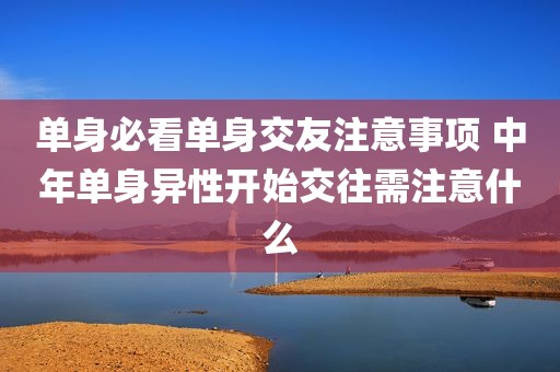 单身必看单身交友注意事项 中年单身异性开始交往需注意什么