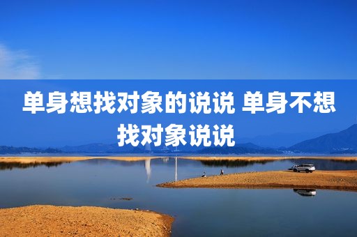 单身想找对象的说说 单身不想找对象说说 