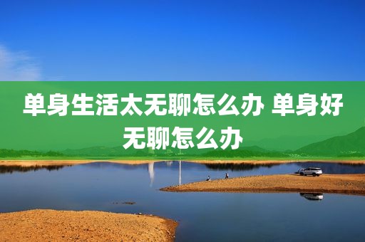 单身生活太无聊怎么办 单身好无聊怎么办