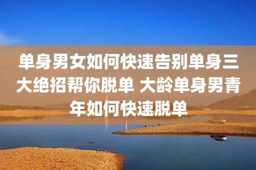 单身男女如何快速告别单身三大绝招帮你脱单 大龄单身男青年如何快速脱单