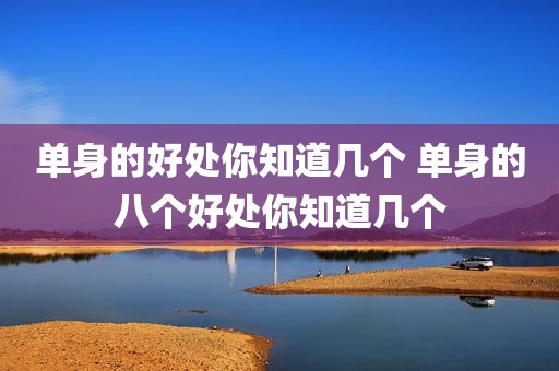单身的好处你知道几个 单身的八个好处你知道几个