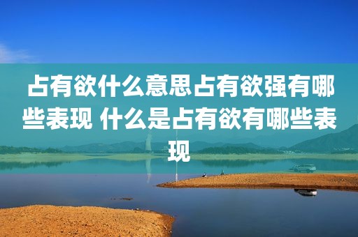 占有欲什么意思占有欲强有哪些表现 什么是占有欲有哪些表现