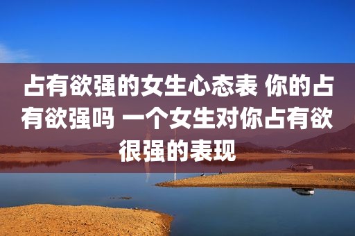 占有欲强的女生心态表 你的占有欲强吗 一个女生对你占有欲很强的表现