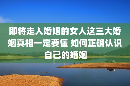 即将走入婚姻的女人这三大婚姻真相一定要懂 如何正确认识自己的婚姻