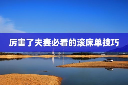 厉害了夫妻必看的滚床单技巧