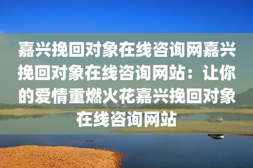 嘉兴挽回对象在线咨询网嘉兴挽回对象在线咨询网站：让你的爱情重燃火花嘉兴挽回对象在线咨询网站