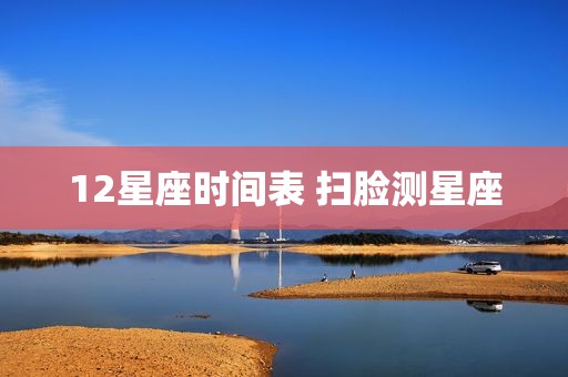 12星座时间表 扫脸测星座