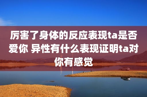 厉害了身体的反应表现ta是否爱你 异性有什么表现证明ta对你有感觉