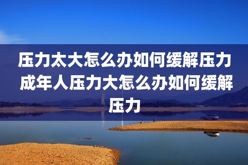 压力太大怎么办如何缓解压力 成年人压力大怎么办如何缓解压力