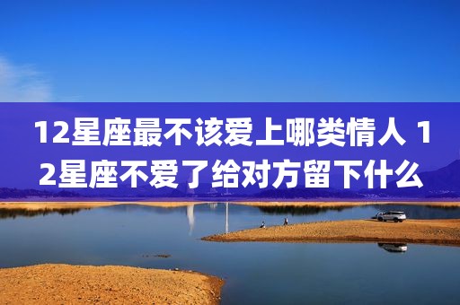 12星座最不该爱上哪类情人 12星座不爱了给对方留下什么