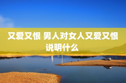 又爱又恨 男人对女人又爱又恨说明什么 