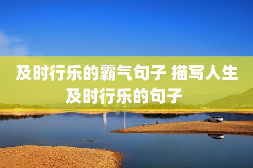 及时行乐的霸气句子 描写人生及时行乐的句子 