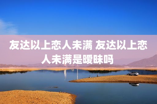 友达以上恋人未满 友达以上恋人未满是暧昧吗 